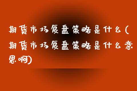 期货市场复盘策略是什么(期货市场复盘策略是什么意思啊)_https://www.zghnxxa.com_国际期货_第1张