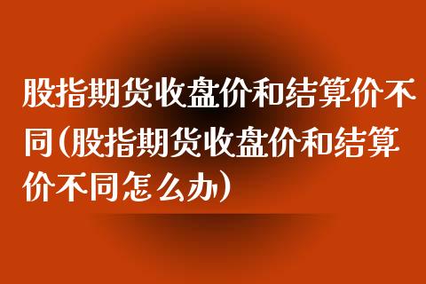 股指期货收盘价和结算价不同(股指期货收盘价和结算价不同怎么办)_https://www.zghnxxa.com_期货直播室_第1张