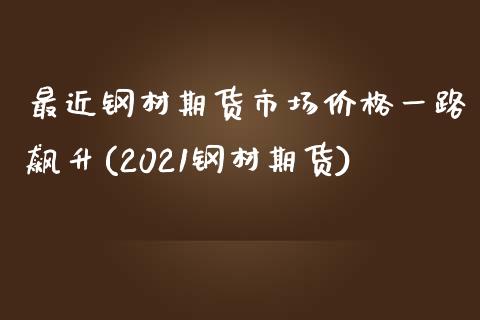 最近钢材期货市场价格一路飙升(2021钢材期货)_https://www.zghnxxa.com_内盘期货_第1张