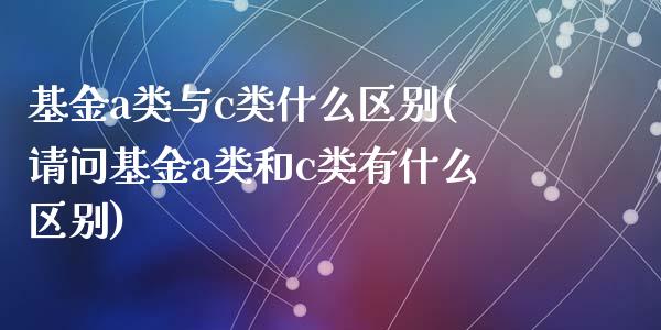 基金a类与c类什么区别(请问基金a类和c类有什么区别)_https://www.zghnxxa.com_国际期货_第1张