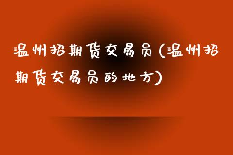 温州招期货交易员(温州招期货交易员的地方)_https://www.zghnxxa.com_黄金期货_第1张