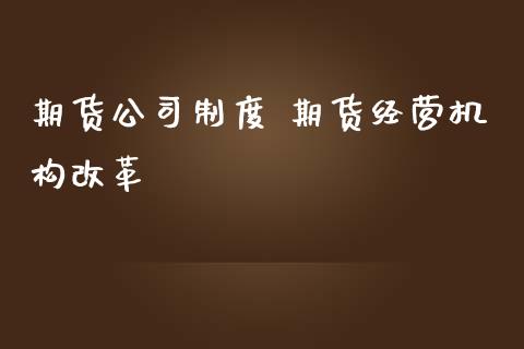 期货公司制度 期货经营机构改革_https://www.zghnxxa.com_期货直播室_第1张