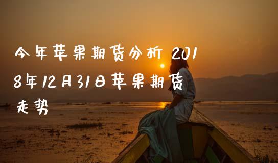 今年苹果期货分析 2018年12月31日苹果期货走势_https://www.zghnxxa.com_黄金期货_第1张