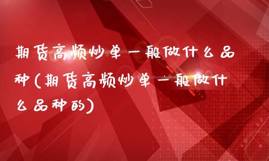 期货高频炒单一般做什么品种(期货高频炒单一般做什么品种的)_https://www.zghnxxa.com_期货直播室_第1张