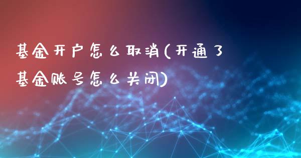 基金开户怎么取消(开通了基金账号怎么关闭)_https://www.zghnxxa.com_内盘期货_第1张