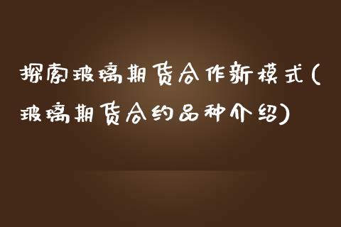 探索玻璃期货合作新模式(玻璃期货合约品种介绍)_https://www.zghnxxa.com_黄金期货_第1张