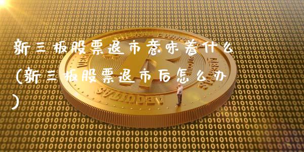 新三板股票退市意味着什么(新三板股票退市后怎么办)_https://www.zghnxxa.com_国际期货_第1张