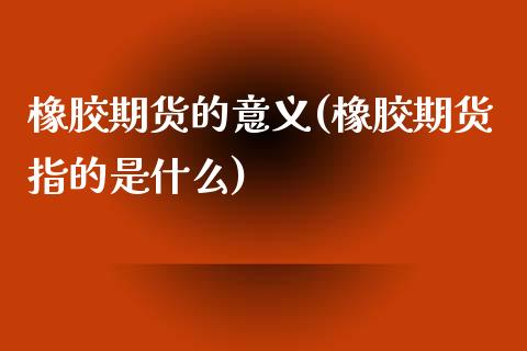 橡胶期货的意义(橡胶期货指的是什么)_https://www.zghnxxa.com_国际期货_第1张