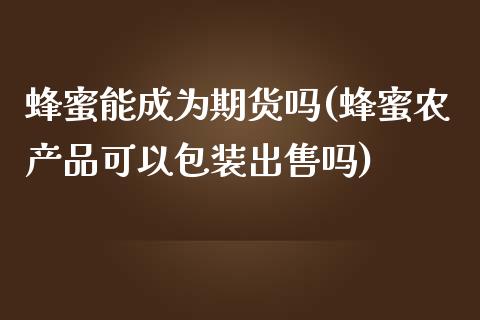 蜂蜜能成为期货吗(蜂蜜农产品可以包装出售吗)_https://www.zghnxxa.com_黄金期货_第1张