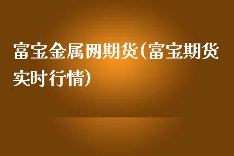 富宝金属网期货(富宝期货实时行情)_https://www.zghnxxa.com_内盘期货_第1张