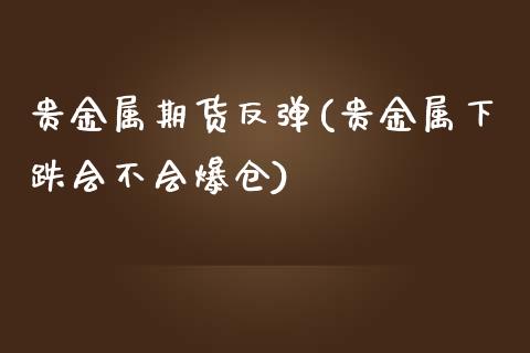 贵金属期货反弹(贵金属下跌会不会爆仓)_https://www.zghnxxa.com_国际期货_第1张