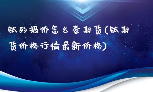 钛的报价怎么查期货(钛期货价格行情最新价格)_https://www.zghnxxa.com_黄金期货_第1张