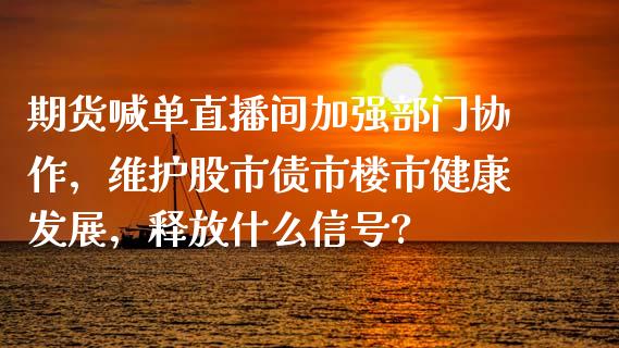 期货喊单直播间加强部门协作，维护股市债市楼市健康发展，释放什么信号?_https://www.zghnxxa.com_期货直播室_第1张