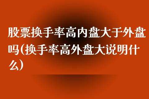 股票换手率高内盘大于外盘吗(换手率高外盘大说明什么)_https://www.zghnxxa.com_期货直播室_第1张