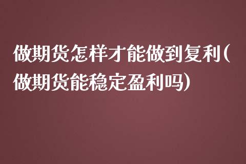 做期货怎样才能做到复利(做期货能稳定盈利吗)_https://www.zghnxxa.com_黄金期货_第1张