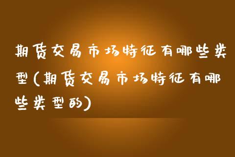 期货交易市场特征有哪些类型(期货交易市场特征有哪些类型的)_https://www.zghnxxa.com_内盘期货_第1张