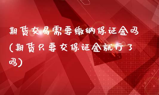 期货交易需要缴纳保证金吗(期货只要交保证金就行了吗)_https://www.zghnxxa.com_期货直播室_第1张