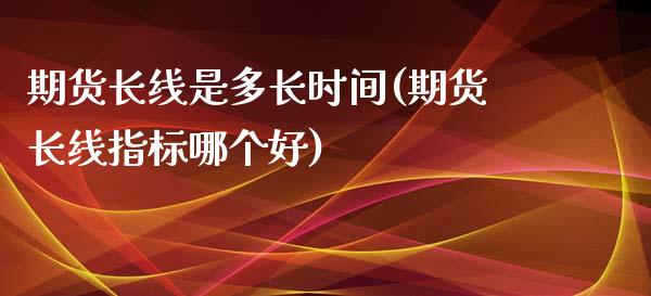 期货长线是多长时间(期货长线指标哪个好)_https://www.zghnxxa.com_内盘期货_第1张