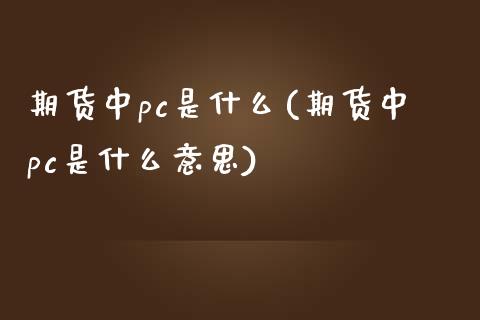 期货中pc是什么(期货中pc是什么意思)_https://www.zghnxxa.com_黄金期货_第1张