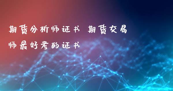 期货分析师证书 期货交易师最好考的证书_https://www.zghnxxa.com_黄金期货_第1张