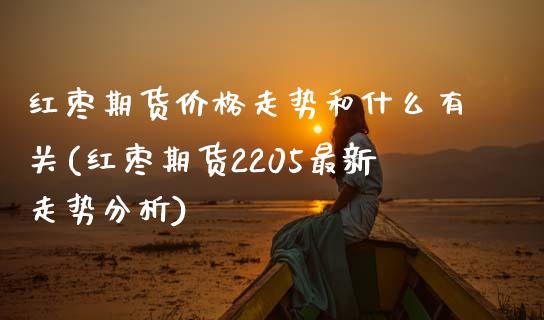 红枣期货价格走势和什么有关(红枣期货2205最新走势分析)_https://www.zghnxxa.com_国际期货_第1张