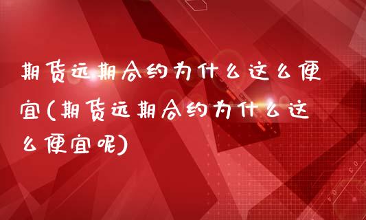 期货远期合约为什么这么便宜(期货远期合约为什么这么便宜呢)_https://www.zghnxxa.com_期货直播室_第1张