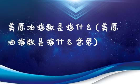 美原油指数是指什么(美原油指数是指什么意思)_https://www.zghnxxa.com_国际期货_第1张