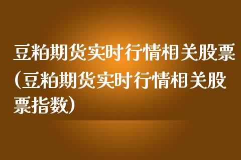 豆粕期货实时行情相关股票(豆粕期货实时行情相关股票指数)_https://www.zghnxxa.com_内盘期货_第1张