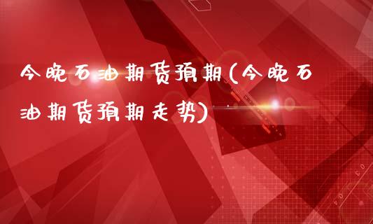 今晚石油期货预期(今晚石油期货预期走势)_https://www.zghnxxa.com_内盘期货_第1张