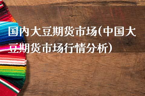 国内大豆期货市场(中国大豆期货市场行情分析)_https://www.zghnxxa.com_期货直播室_第1张