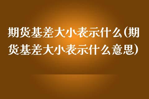 期货基差大小表示什么(期货基差大小表示什么意思)_https://www.zghnxxa.com_内盘期货_第1张