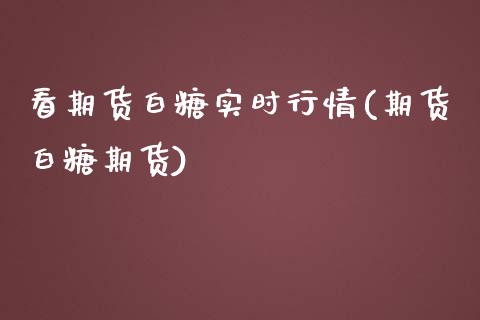 看期货白糖实时行情(期货白糖期货)_https://www.zghnxxa.com_内盘期货_第1张