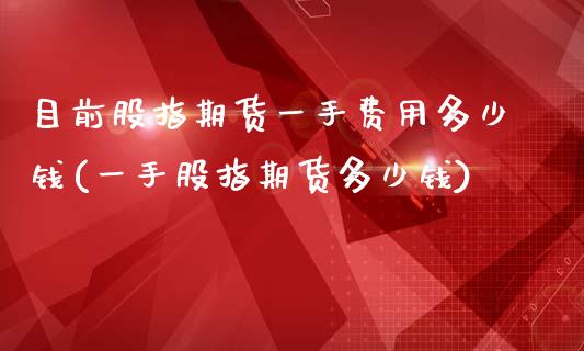 目前股指期货一手费用多少钱(一手股指期货多少钱)_https://www.zghnxxa.com_期货直播室_第1张