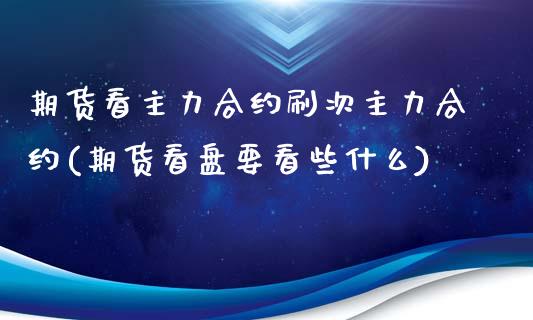 期货看主力合约刷次主力合约(期货看盘要看些什么)_https://www.zghnxxa.com_内盘期货_第1张