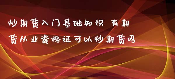 炒期货入门基础知识 有期货从业资格证可以炒期货吗_https://www.zghnxxa.com_期货直播室_第1张