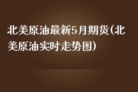 北美原油最新5月期货(北美原油实时走势图)_https://www.zghnxxa.com_国际期货_第1张