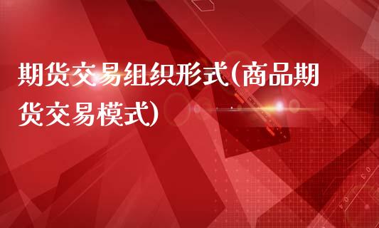 期货交易组织形式(商品期货交易模式)_https://www.zghnxxa.com_内盘期货_第1张