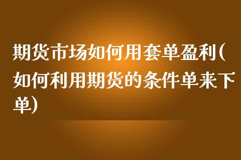 期货市场如何用套单盈利(如何利用期货的条件单来下单)_https://www.zghnxxa.com_内盘期货_第1张