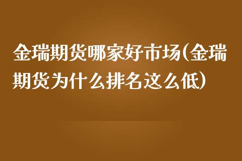 金瑞期货哪家好市场(金瑞期货为什么排名这么低)_https://www.zghnxxa.com_黄金期货_第1张