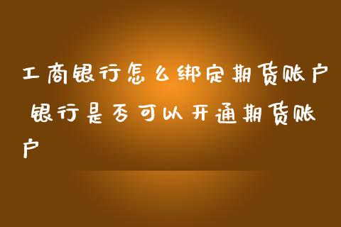 工商银行怎么绑定期货账户 银行是否可以开通期货账户_https://www.zghnxxa.com_期货直播室_第1张