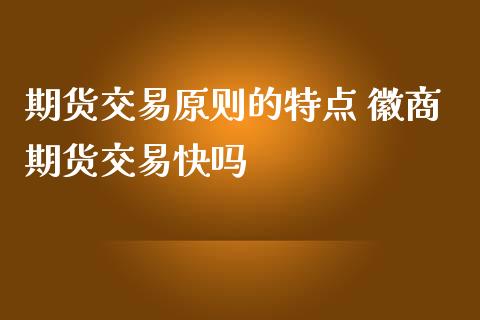 期货交易原则的特点 徽商期货交易快吗_https://www.zghnxxa.com_内盘期货_第1张