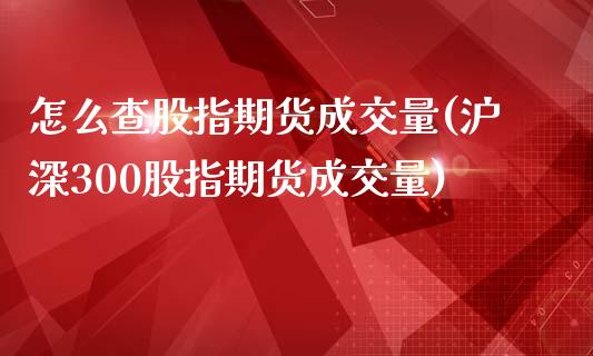 怎么查股指期货成交量(沪深300股指期货成交量)_https://www.zghnxxa.com_期货直播室_第1张