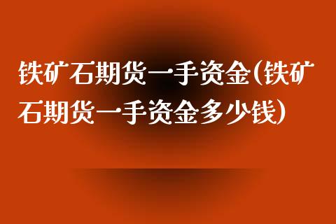 铁矿石期货一手资金(铁矿石期货一手资金多少钱)_https://www.zghnxxa.com_内盘期货_第1张