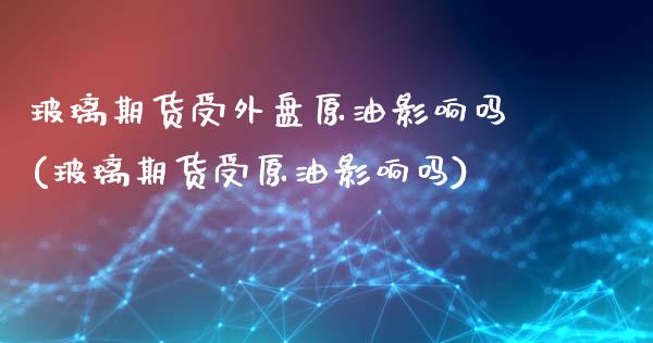 玻璃期货受外盘原油影响吗(玻璃期货受原油影响吗)_https://www.zghnxxa.com_内盘期货_第1张