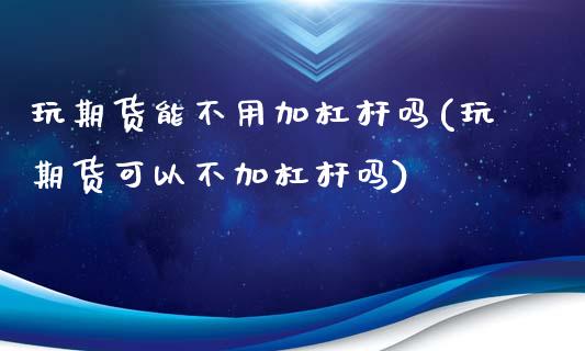 玩期货能不用加杠杆吗(玩期货可以不加杠杆吗)_https://www.zghnxxa.com_内盘期货_第1张