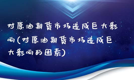 对原油期货市场造成巨大影响(对原油期货市场造成巨大影响的因素)_https://www.zghnxxa.com_期货直播室_第1张