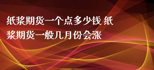 纸浆期货一个点多少钱 纸浆期货一般几月份会涨_https://www.zghnxxa.com_国际期货_第1张