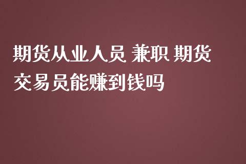 期货从业人员 兼职 期货交易员能赚到钱吗_https://www.zghnxxa.com_国际期货_第1张