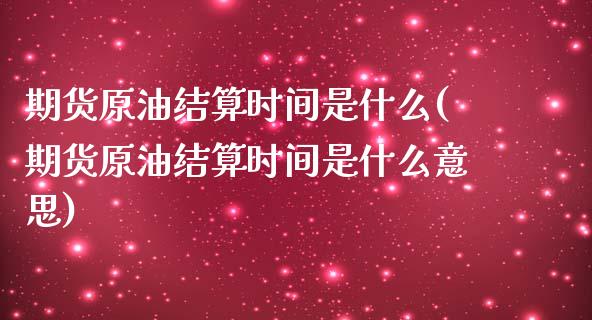 期货原油结算时间是什么(期货原油结算时间是什么意思)_https://www.zghnxxa.com_国际期货_第1张