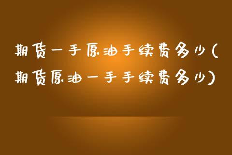 期货一手原油手续费多少(期货原油一手手续费多少)_https://www.zghnxxa.com_内盘期货_第1张